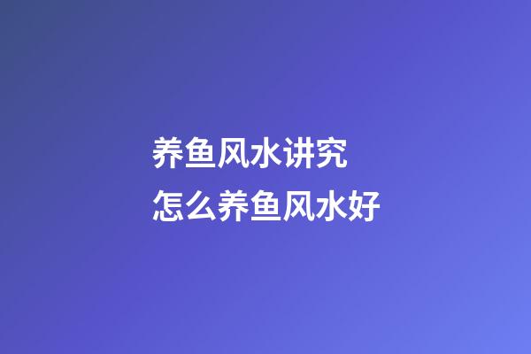 养鱼风水讲究 怎么养鱼风水好